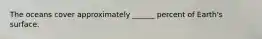 The oceans cover approximately ______ percent of Earth's surface.