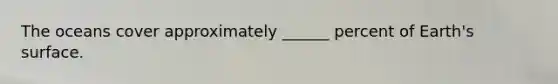 The oceans cover approximately ______ percent of Earth's surface.