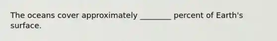 The oceans cover approximately ________ percent of Earth's surface.