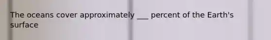 The oceans cover approximately ___ percent of the Earth's surface