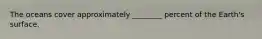 The oceans cover approximately ________ percent of the Earth's surface.