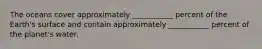 The oceans cover approximately ___________ percent of the Earth's surface and contain approximately ___________ percent of the planet's water.