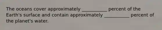 The oceans cover approximately ___________ percent of the Earth's surface and contain approximately ___________ percent of the planet's water.