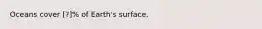 Oceans cover ​[?]% of Earth's surface.