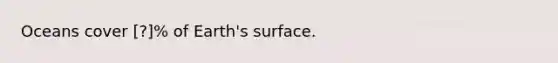 Oceans cover ​[?]% of Earth's surface.