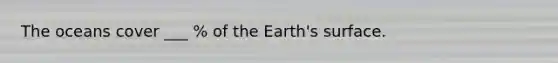 The oceans cover ___ % of the Earth's surface.