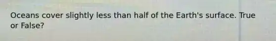 Oceans cover slightly less than half of the Earth's surface. True or False?