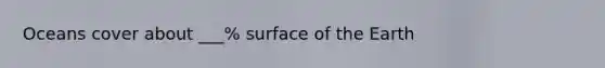 Oceans cover about ___% surface of the Earth