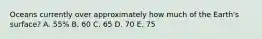 Oceans currently over approximately how much of the Earth's surface? A. 55% B. 60 C. 65 D. 70 E. 75