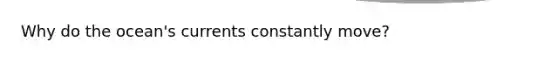 Why do the ocean's currents constantly move?