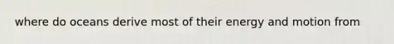 where do oceans derive most of their energy and motion from