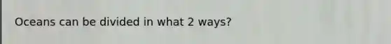 Oceans can be divided in what 2 ways?