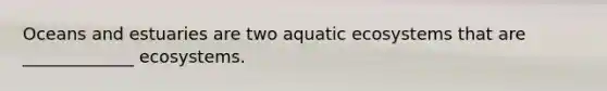 Oceans and estuaries are two aquatic ecosystems that are _____________ ecosystems.