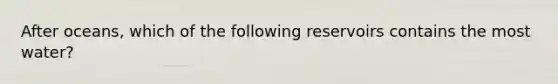 After oceans, which of the following reservoirs contains the most water?