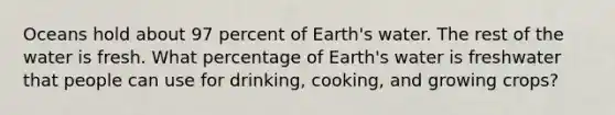 Oceans hold about 97 percent of Earth's water. The rest of the water is fresh. What percentage of Earth's water is freshwater that people can use for drinking, cooking, and growing crops?