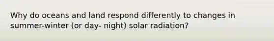 Why do oceans and land respond differently to changes in summer-winter (or day- night) solar radiation?