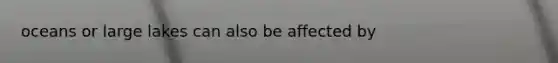 oceans or large lakes can also be affected by