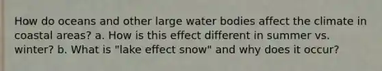 How do oceans and other large water bodies affect the climate in coastal areas? a. How is this effect different in summer vs. winter? b. What is "lake effect snow" and why does it occur?