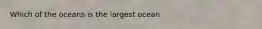 Which of the oceans is the largest ocean