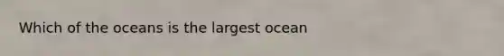 Which of the oceans is the largest ocean