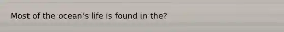 Most of the ocean's life is found in the?