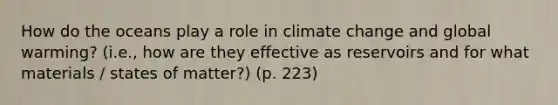 How do the oceans play a role in climate change and global warming? (i.e., how are they effective as reservoirs and for what materials / states of matter?) (p. 223)