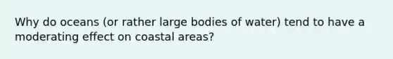 Why do oceans (or rather large bodies of water) tend to have a moderating effect on coastal areas?