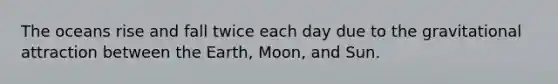 The oceans rise and fall twice each day due to the gravitational attraction between the Earth, Moon, and Sun.