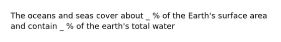 The oceans and seas cover about _ % of the Earth's surface area and contain _ % of the earth's total water