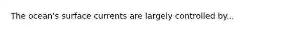 The ocean's surface currents are largely controlled by...