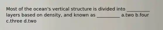 Most of the ocean's vertical structure is divided into __________ layers based on density, and known as __________ a.two b.four c.three d.two