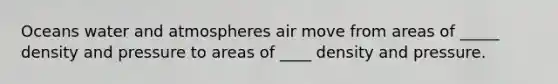 Oceans water and atmospheres air move from areas of _____ density and pressure to areas of ____ density and pressure.