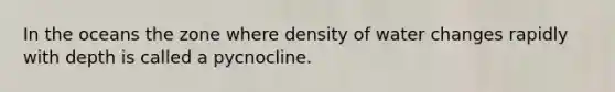 In the oceans the zone where density of water changes rapidly with depth is called a pycnocline.