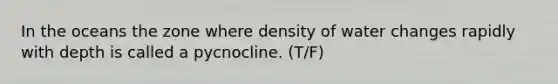 In the oceans the zone where density of water changes rapidly with depth is called a pycnocline. (T/F)