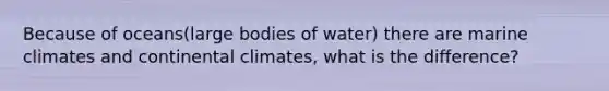 Because of oceans(large bodies of water) there are marine climates and continental climates, what is the difference?