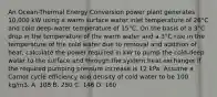 An Ocean-Thermal Energy Conversion power plant generates 10,000 kW using a warm surface water inlet temperature of 26°C and cold deep-water temperature of 15°C. On the basis of a 3°C drop in the temperature of the warm water and a 3°C rise in the temperature of the cold water due to removal and addition of heat, calculate the power required in kW to pump the cold-deep water to the surface and through the system heat exchanger if the required pumping pressure increase is 12 kPa. Assume a Carnot cycle efficiency and density of cold water to be 100 kg/m3. A. 108 B. 250 C. 146 D. 160