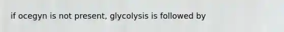 if ocegyn is not present, glycolysis is followed by