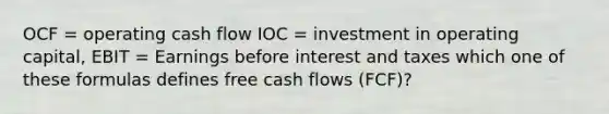 OCF = operating cash flow IOC = investment in operating capital, EBIT = Earnings before interest and taxes which one of these formulas defines free cash flows (FCF)?