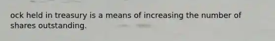 ock held in treasury is a means of increasing the number of shares outstanding.