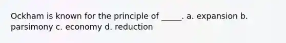 Ockham is known for the principle of _____. a. expansion b. parsimony c. economy d. reduction