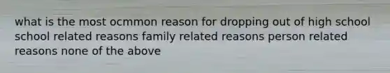 what is the most ocmmon reason for dropping out of high school school related reasons family related reasons person related reasons none of the above