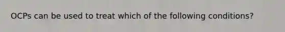 OCPs can be used to treat which of the following conditions?