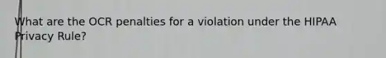 What are the OCR penalties for a violation under the HIPAA Privacy Rule?