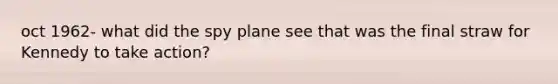 oct 1962- what did the spy plane see that was the final straw for Kennedy to take action?