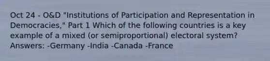 Oct 24 - O&D "Institutions of Participation and Representation in Democracies," Part 1 Which of the following countries is a key example of a mixed (or semiproportional) electoral system? Answers: -Germany -India -Canada -France