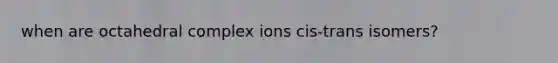 when are octahedral complex ions cis-trans isomers?