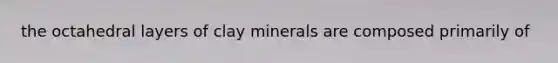 the octahedral layers of clay minerals are composed primarily of