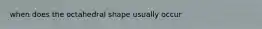 when does the octahedral shape usually occur