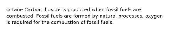 octane Carbon dioxide is produced when fossil fuels are combusted. Fossil fuels are formed by natural processes, oxygen is required for the combustion of fossil fuels.