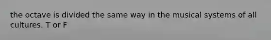 the octave is divided the same way in the musical systems of all cultures. T or F